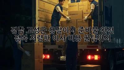 경남 고성군 용달이사 준비물 완전 정복! 저렴한 이사 비용 꿀팁까지! 💯