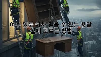여주 원룸 이사, 믿을 수 있는 용달 업체 고르는 방법!