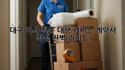 대구 이사 전문 대행 서비스: 계약서 작성 완벽 가이드